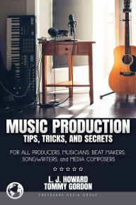 Title: Music Production Tips, Tricks, and Secrets: for all Producers, Musicians, Beat Makers, Songwriters, and Media Composers, Author: L. J. Howard