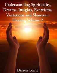 Title: Understanding Spirituality, Dreams, Insights, Exorcisms, Visitations and Shamanic Healing (Life Lessons Series, #2), Author: Damon Corrie