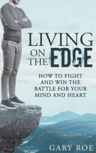 Title: Living on the Edge: How to Fight and Win the Battle for Your Mind and Heart, Author: Gary Roe