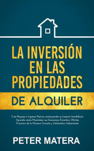 Title: La Inversión en las Propiedades de Alquiler Cree Riqueza e Ingresos Pasivos construyendo su Imperio Inmobiliario. Aprenda cómo Maximizar sus Ganancias y Encontrar Ofertas, Author: Peter Matera