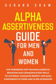 Title: Alpha Assertiveness Guide for Men and Women: The Workbook for Training Assertive Behavior and Communication Skills to Live Bold, Command Respect and Gain Confidence at Work and in Relationships (Communication Series), Author: Gerard Shaw