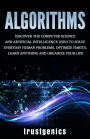 Algorithms: Discover The Computer Science and Artificial Intelligence Used to Solve Everyday Human Problems, Optimize Habits, Learn Anything and Organize Your Life
