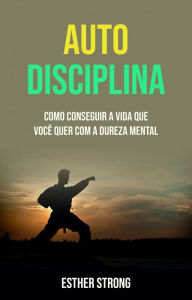 Title: Auto Disciplina : Como Conseguir A Vida Que Você Quer Com A Dureza Mental, Author: Esther Strong