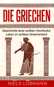 Title: Die Griechen: Geschichte einer antiken Hochkultur Leben im antiken Griechenland, Author: Niels Lobmann