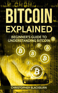 Title: Bitcoin Explained: Beginner's Guide To Understanding Bitcoin, Author: Christopher Blackburn