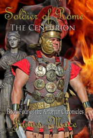 Title: Soldier of Rome: The Centurion (The Artorian Chronicles, #4), Author: James Mace