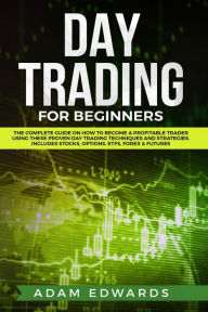 Title: Day Trading for Beginners: The Complete Guide on How to Become a Profitable Trader Using These Proven Day Trading Techniques and Strategies. Includes Stocks, Options, ETFs, Forex & Futures, Author: Adam Edwards