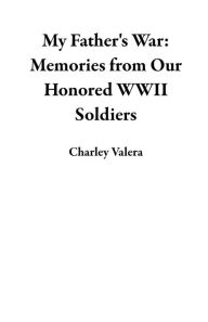 Title: My Father's War: Memories from Our Honored WWII Soldiers, Author: Charley Valera