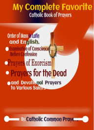 Title: My Complete Favorite Catholic Book Of Prayers: With The Order Of The Mass In Latin And English, Examination Of Conscience Before Confession, Prayer Of Exorcism, Prayers For The Dead And Devotion Prayers To Various Saints, Author: Catholic Common Prayers