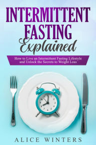 Title: Intermittent Fasting Explained: How to Live an Intermittent Fasting Lifestyle and Unlock the Secrets to Weight Loss., Author: Alice Winters