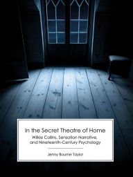 Title: In the Secret Theatre of Home: Wilkie Collins, Sensation Narrative, and Nineteenth-Century Psychology, Author: Jenny Bourne Taylor