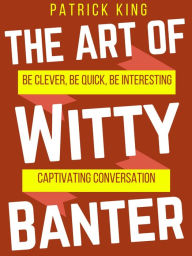 Title: The Art of Witty Banter: Be Clever, Be Quick, Be Interesting - Create Captivating Conversation, Author: Patrick King