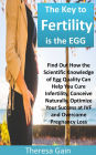 The Key to Fertility is the EGG: Find Out How the Scientific Knowledge of Egg Quality Can Help You Cure Infertility, Conceive Naturally, Optimize Your Success at IVF and Overcome Pregnancy Loss