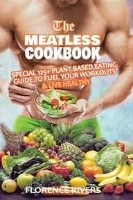Title: The Meatless Cookbook: Special 125+ Plant-Based Eating Guide to Fuel Your Workouts & Live Healthy, Author: Florence Rivers