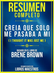 Title: Resumen Completo: Creia Que Solo Me Pasaba A Mi (I Thought It Was Just Me) - Basado En El Libro De Brene Brown, Author: Libros Maestros