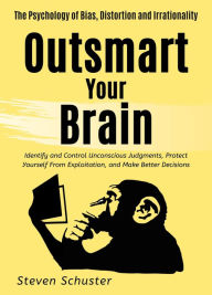 Title: Outsmart Your Brain: Identify and Control Unconscious Judgments, Protect Yourself From Exploitation, and Make Better Decisions The Psychology of Bias, Distortion and Irrationality, Author: Steven Schuster