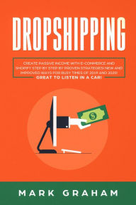 Title: Dropshipping: Create Passive Income with E-commerce and Shopify Step by Step by Proven Strategies! New and Improved Ways for Busy Times of 2019 and 2020! Great to Listen in a Car!, Author: Mark Graham