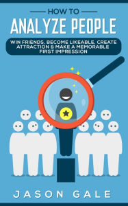 Title: How to Analyze People: Win Friends, Become Likeable, Create Attraction & Make A Memorable First Impression, Author: Jason Gale