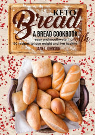 Title: Keto Bread: A Bread Cookbook with Easy and Mouthwatering 100 Recipes to Lose Weight and Live Healthy, Author: Janet Johnson