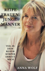 Title: Reife Frauen, junge Männer: Teil 10: Dein Reifer Körper Erregt Mich, Author: Anna Wolf