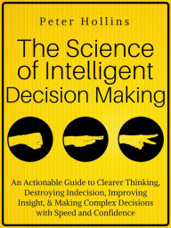 Title: The Science of Intelligent Decision Making: An Actionable Guide to Clearer Thinking, Destroying Indecision, Improving Insight, & Making Complex Decisions with Speed and Confidence, Author: Peter Hollins