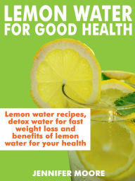 Title: Lemon Water for Good Health: Lemon water recipes, detox water for fast weight lost and benefits of lemon water to your health, Author: Jennifer Moore
