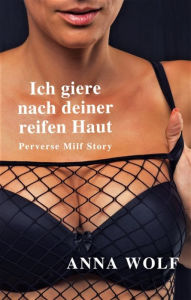 Title: Ich giere nach deiner reifen Haut: Perverse Milf Story, Author: Anna Wolf