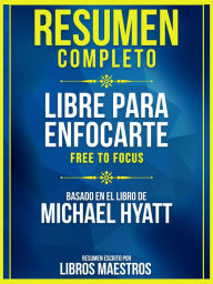 Title: Resumen Completo: Libre Para Enfocarte (Free To Focus) - Basado En El Libro De Michael Hyatt, Author: Libros Maestros