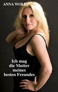 Title: Ich mag die Mutter meines besten Freundes, Author: Anna Wolf