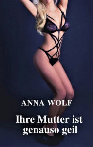 Title: Ihre Mutter ist genauso geil, Author: Anna Wolf