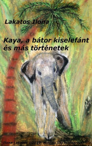 Title: Kaya, a bátor kiselefánt és más történetek, Author: Ilona Lakatos
