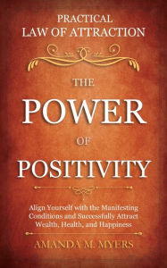 Title: Practical Law of Attraction The Power of Positivity: Align Yourself with the Manifesting Conditions and Successfully Attract Wealth, Health, and Happiness, Author: Amanda M. Myers