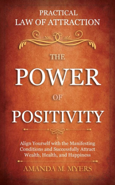 Practical Law of Attraction The Power of Positivity: Align Yourself with the Manifesting Conditions and Successfully Attract Wealth, Health, and Happiness