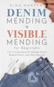 Title: Denim Mending + Visible Mending for Beginners: 2-in-1 Compendium for Mending Denim, Knitted Fabrics, and Other Materials, Author: Gina Harper