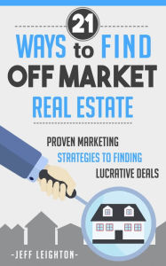 Title: 21 Ways To Find Off Market Real Estate: Proven Marketing Strategies To Finding Lucrative Deals, Author: Jeff Leighton