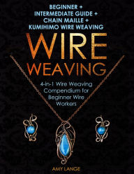 Title: Wire Weaving: Beginner + Intermediate Guide + Chain Maille + Kumihimo Wire Weaving: 4-in-1 Wire Weaving Compendium for Beginner Wire Workers, Author: Amy Lange