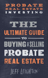 Title: Probate Real Estate Investing: The Ultimate Guide To Buying And Selling Probate Real Estate, Author: Jeff Leighton
