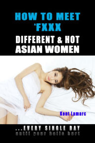 Title: How to Meet & Fxxx Different & Hot Asian Women: ...Every Single Day Until Your Balls Hurt, Author: Kent Lamarc