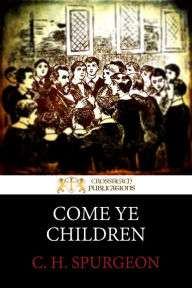 Title: Come Ye Children: A Book for Parents and Teachers on the Christian Training of Children, Author: C. H. Spurgeon