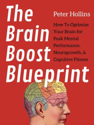 Title: The Brain Boost Blueprint: How To Optimize Your Brain for Peak Mental Performance, Neurogrowth, and Cognitive Fitness, Author: Peter Hollins