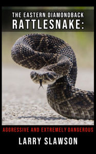 Title: The Eastern Diamondback Rattlesnake: Aggressive and Extremely Dangerous, Author: Larry Slawson