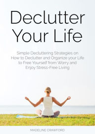 Title: Declutter Your Life: Simple Decluttering Strategies on How to Declutter and Organize your Life to Free Yourself from Worry and Enjoy Stress-Free Living, Author: Madeline Crawford