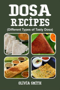 Title: DOSA RECIPES: Different Types of Tasty Dosa, Author: Olivia Smith