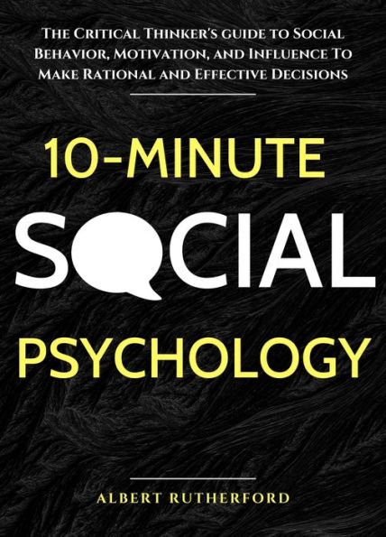 10-Minute Social Psychology: The Critical Thinker's Guide to Social Behavior, Motivation, and Influence To Make Rational and Effective Decisions