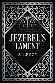 Title: Jezebel's Lament: A Defense of Reputation, a Denouncement of the Prophets Elijah and Elisha, Author: A LeRoy