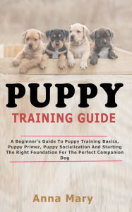 Title: Puppy Training Guide: The Beginners Guide to Puppy Training Basics, Author: Anna Mary