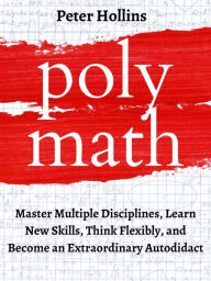 Title: Polymath: Master Multiple Disciplines, Learn New Skills, Think Flexibly, and Become Extraordinary Autodidact, Author: Peter Hollins