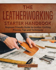 Title: The Leatherworking Starter Handbook: Beginner Friendly Guide to Leather Crafting Process, Tips and Techniques, Author: Stephen Fleming