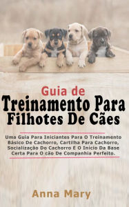 Title: Guia De Treino Para Filhotes De Caes: A Guia Para Principiantes Para O Treino Básico Do Filhote De Cachorro, Author: Anna Mary