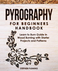 Title: Pyrography for Beginners Handbook: Learn to Burn Guide in Wood Burning with Starter Projects and Patterns, Author: Stephen Fleming